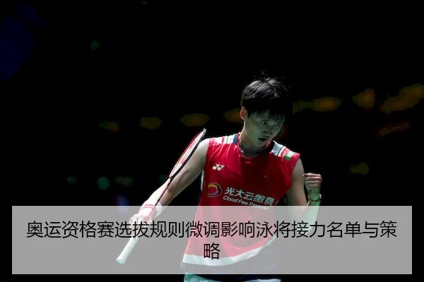奥运资格赛选拔规则微调影响泳将接力名单与策略