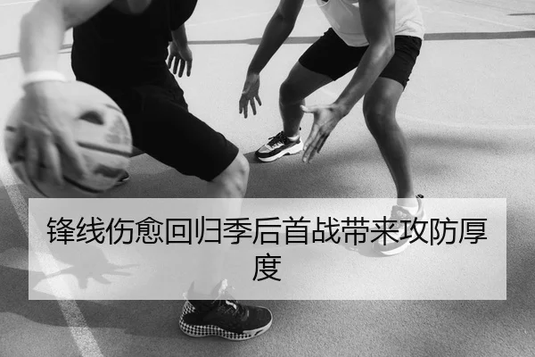 锋线伤愈回归季后首战带来攻防厚度